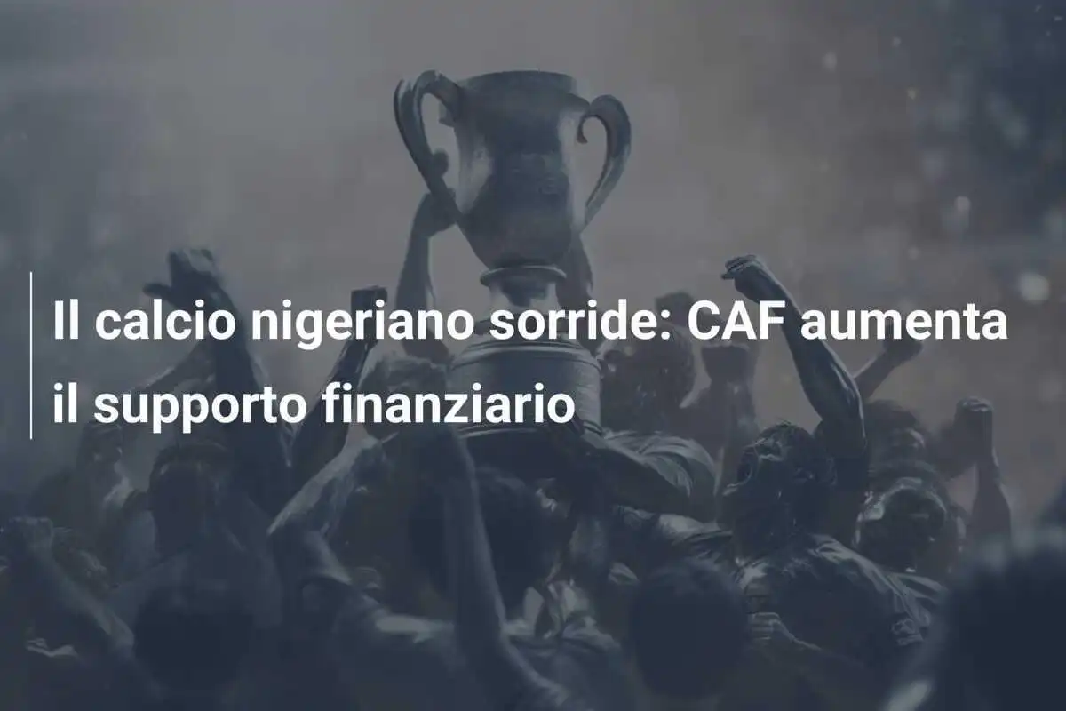 Il calcio nigeriano sorride: CAF aumenta il supporto finanziario