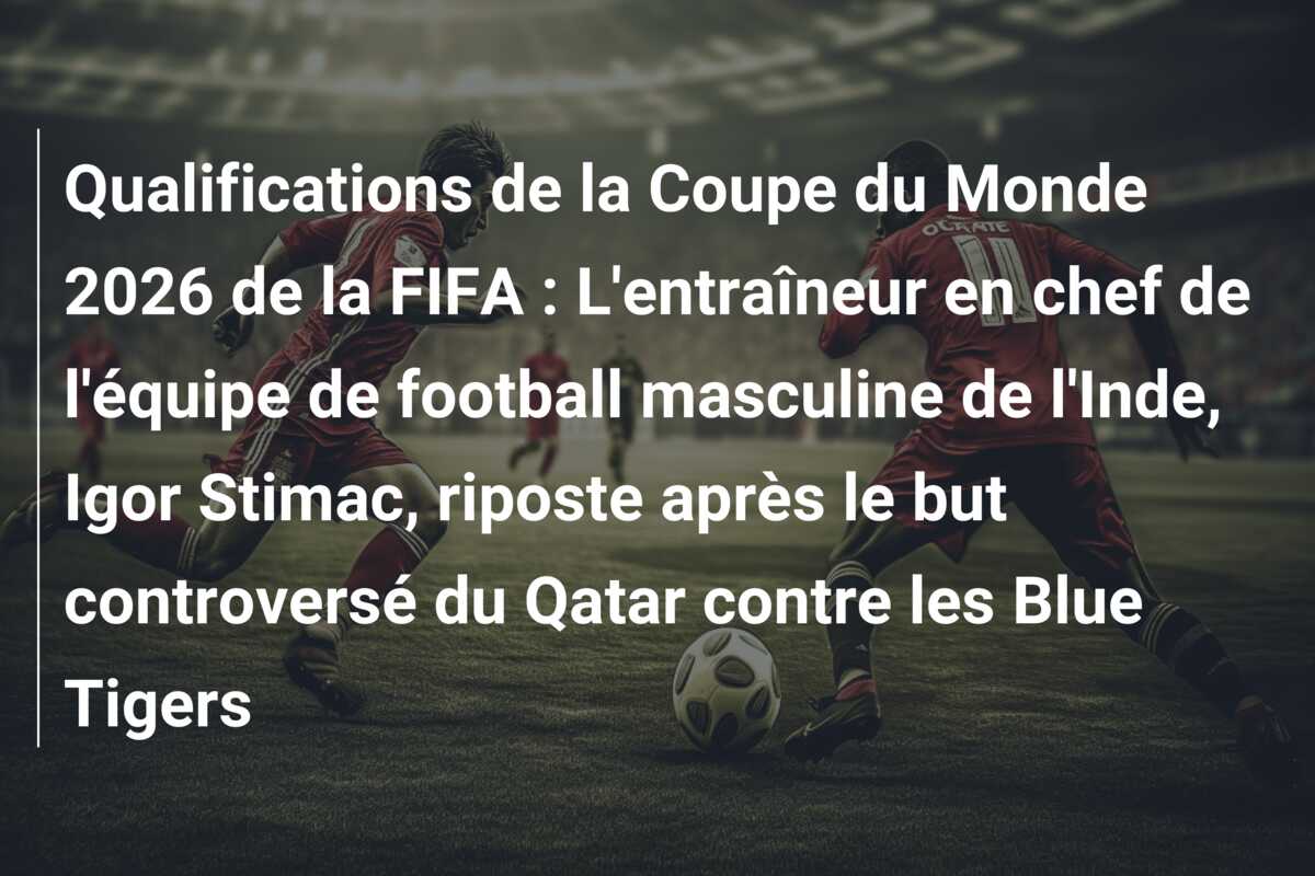 Qualifications de la Coupe du Monde 2026 de la FIFA : L’entraîneur en chef de l’équipe de football masculine de l’Inde, Igor Stimac, riposte après le but controversé du Qatar contre les Blue Tigers