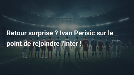 Retour surprise ? Ivan Perisic sur le point de rejoindre l'Inter !