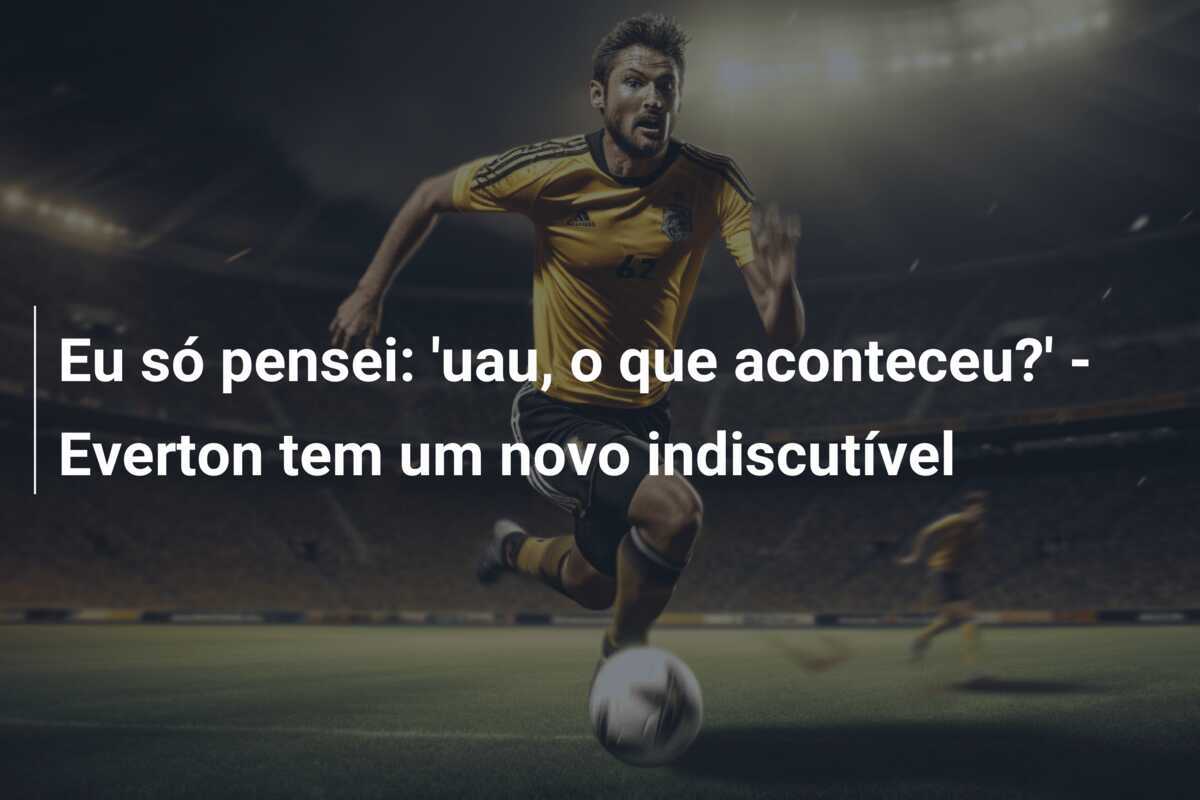 Eu só pensei: 'uau, o que aconteceu?' - Everton tem um novo indiscutível