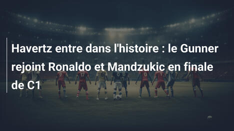 Havertz entre dans l'histoire : le Gunner rejoint Ronaldo et Mandzukic en finale de C1
