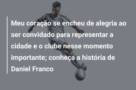 Meu coração se encheu de alegria ao ser convidado para representar a cidade e o clube nesse momento importante; conheça a história de Daniel Franco