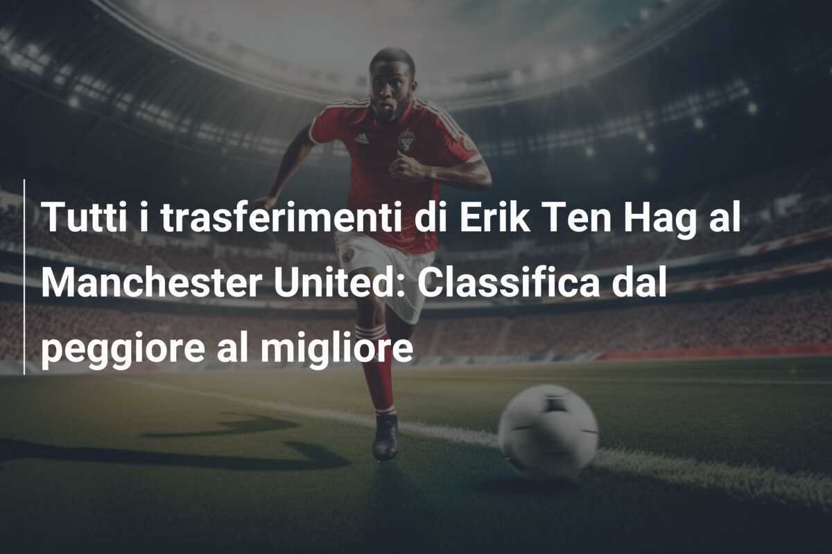Tutti i trasferimenti di Erik Ten Hag al Manchester United: Classifica dal peggiore al migliore