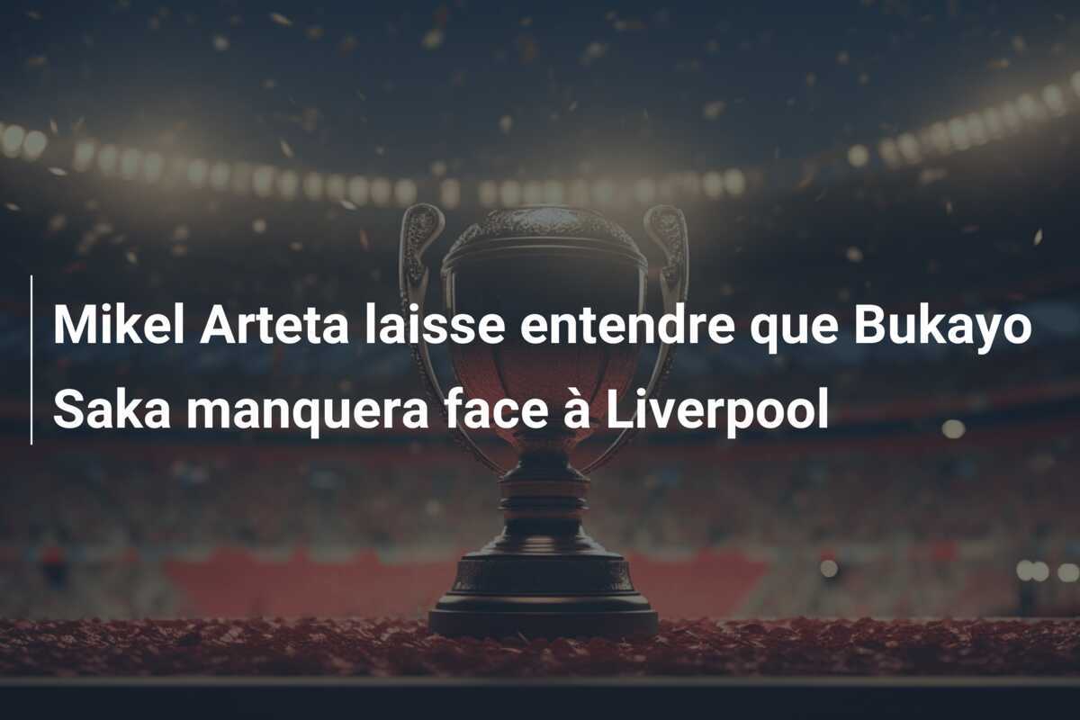 Mikel Arteta laisse entendre que Bukayo Saka manquera face à Liverpool