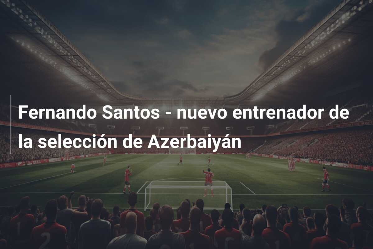 Fernando Santos – nuevo entrenador de la selección de Azerbaiyán
