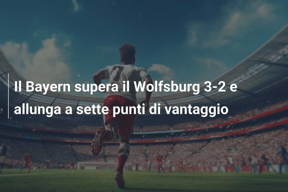 Il Bayern supera il Wolfsburg 3-2 e allunga a sette punti di vantaggio