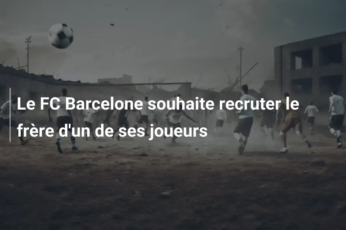 Le FC Barcelone souhaite recruter le frère d'un de ses joueurs