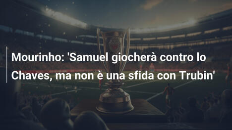 Mourinho: 'Samuel giocherà contro lo Chaves, ma non è una sfida con Trubin'