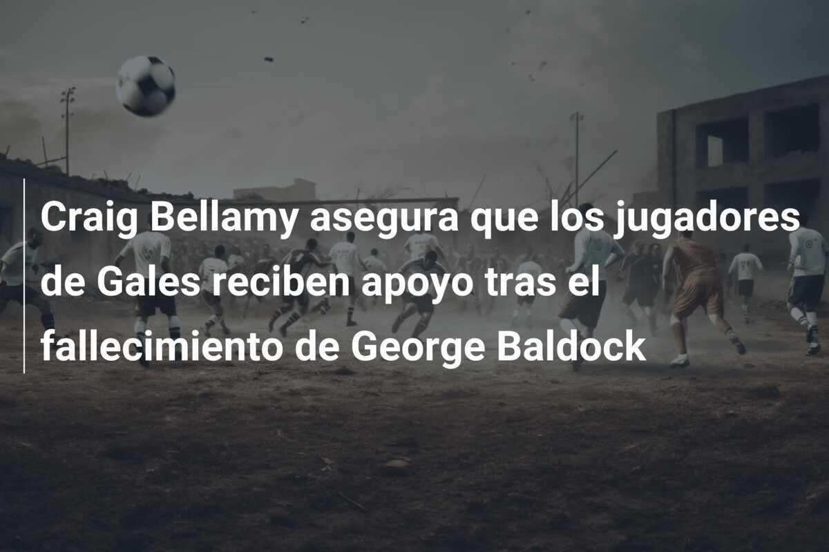 Craig Bellamy asegura que los jugadores de Gales reciben apoyo tras el fallecimiento de George Baldock