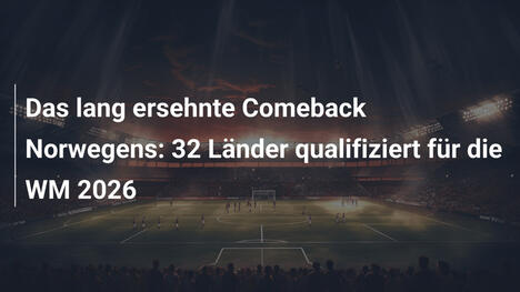 Das lang ersehnte Comeback Norwegens: 32 Länder qualifiziert für die WM 2026