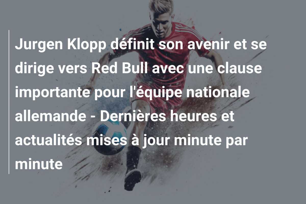 Jurgen Klopp définit son avenir et se dirige vers Red Bull avec une clause importante pour l'équipe nationale allemande - Dernières heures et actualités mises à jour minute par minute