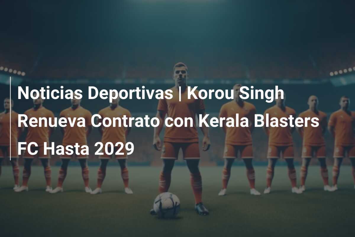Noticias Deportivas | Korou Singh Renueva Contrato con Kerala Blasters FC Hasta 2029