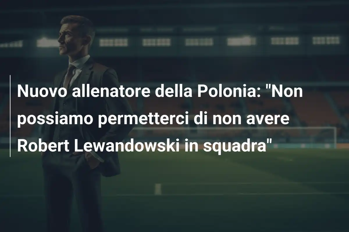Nuovo allenatore della Polonia: "Non possiamo permetterci di non avere Robert Lewandowski in squadra"
