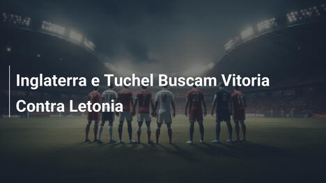 Inglaterra e Tuchel Buscam Vitoria Contra Letonia