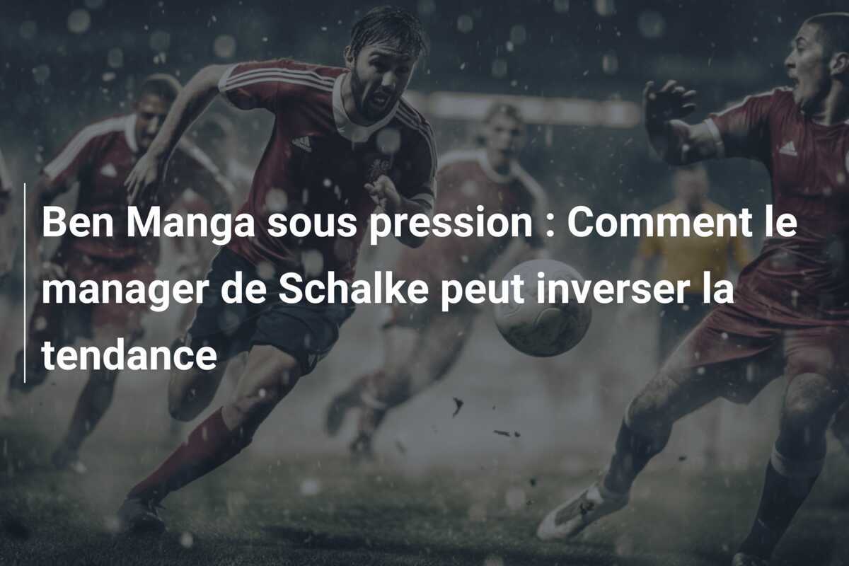 Ben Manga sous pression : Comment le manager de Schalke peut inverser la tendance