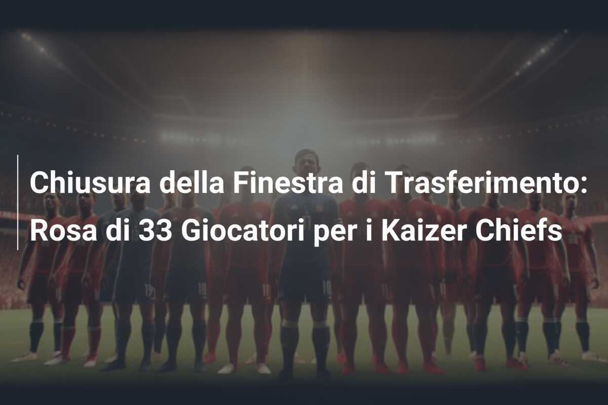 Chiusura della Finestra di Trasferimento: Rosa di 33 Giocatori per i Kaizer Chiefs