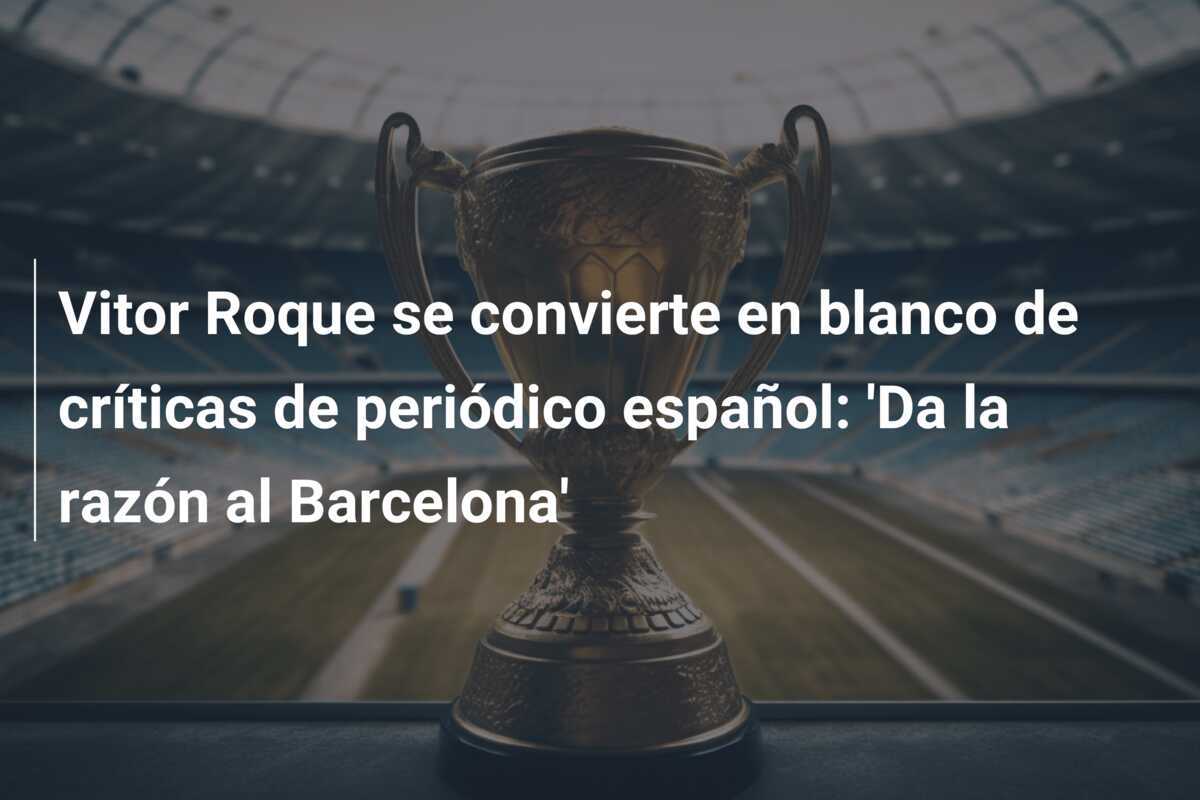 Vitor Roque se convierte en blanco de críticas de periódico español: 'Da la razón al Barcelona'