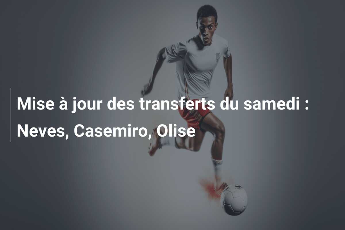 Mise à jour des transferts du samedi : Neves, Casemiro, Olise