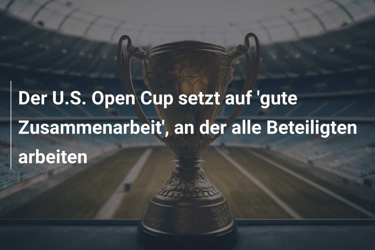 Der U.S. Open Cup setzt auf 'gute Zusammenarbeit', an der alle Beteiligten arbeiten