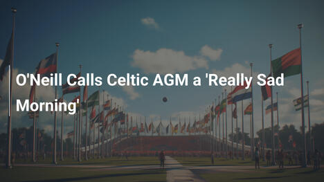 O'Neill nennt Celtic-AGM einen 'wirklich traurigen Morgen'
