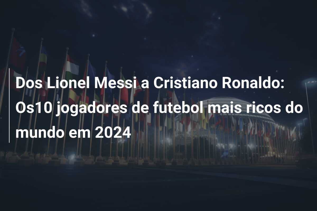 Dos Lionel Messi a Cristiano Ronaldo: Os10 jogadores de futebol mais ricos do mundo em 2024