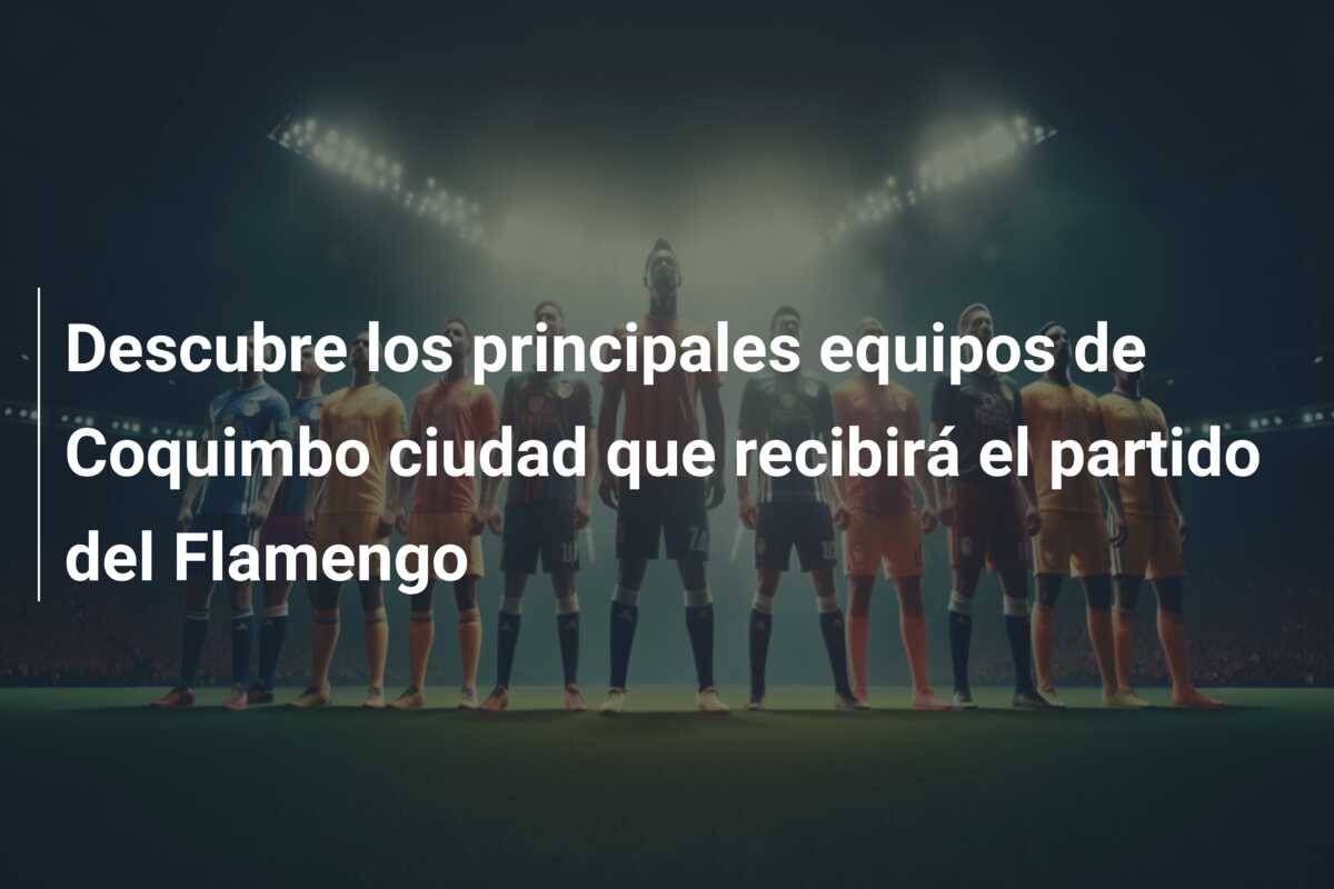 Descubre los principales equipos de Coquimbo ciudad que recibirá el partido del Flamengo