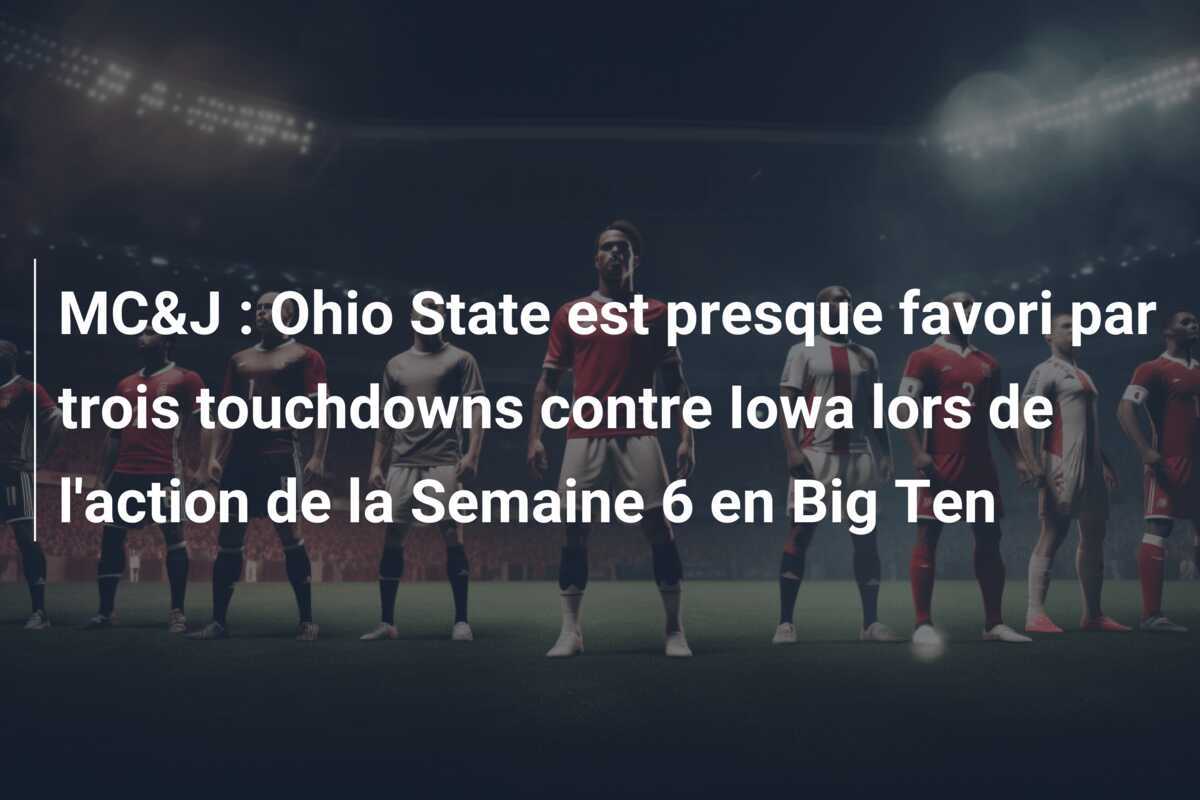 MC&J : Ohio State est presque favori par trois touchdowns contre Iowa lors de l'action de la Semaine 6 en Big Ten