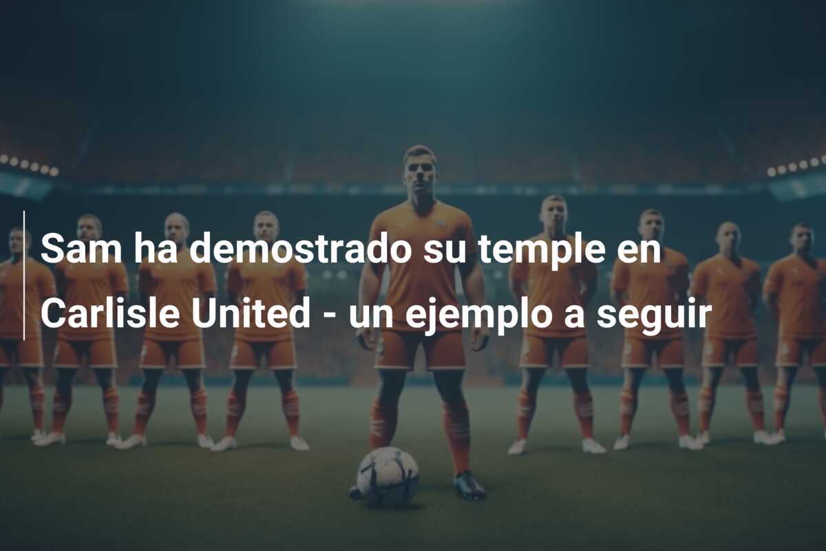 Sam ha demostrado su temple en Carlisle United - un ejemplo a seguir