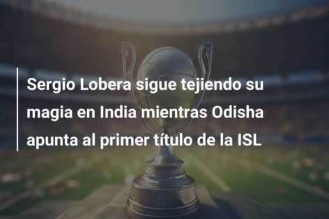 Sergio Lobera sigue tejiendo su magia en India mientras Odisha apunta al primer título de la ISL