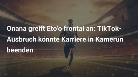 Onana greift Eto'o frontal an: TikTok-Ausbruch könnte Karriere in Kamerun beenden