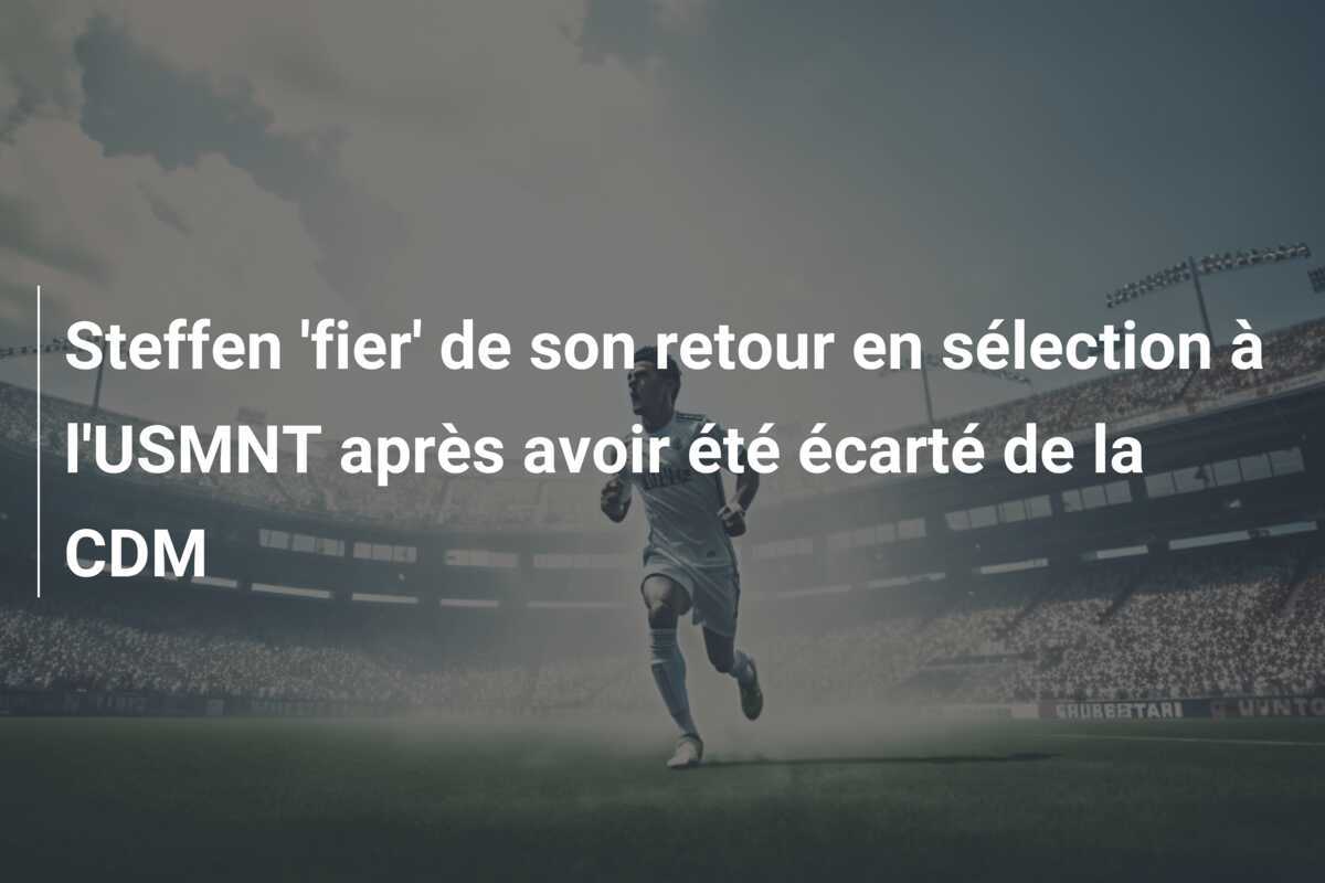 Steffen 'fier' de son retour en sélection à l'USMNT après avoir été écarté de la CDM