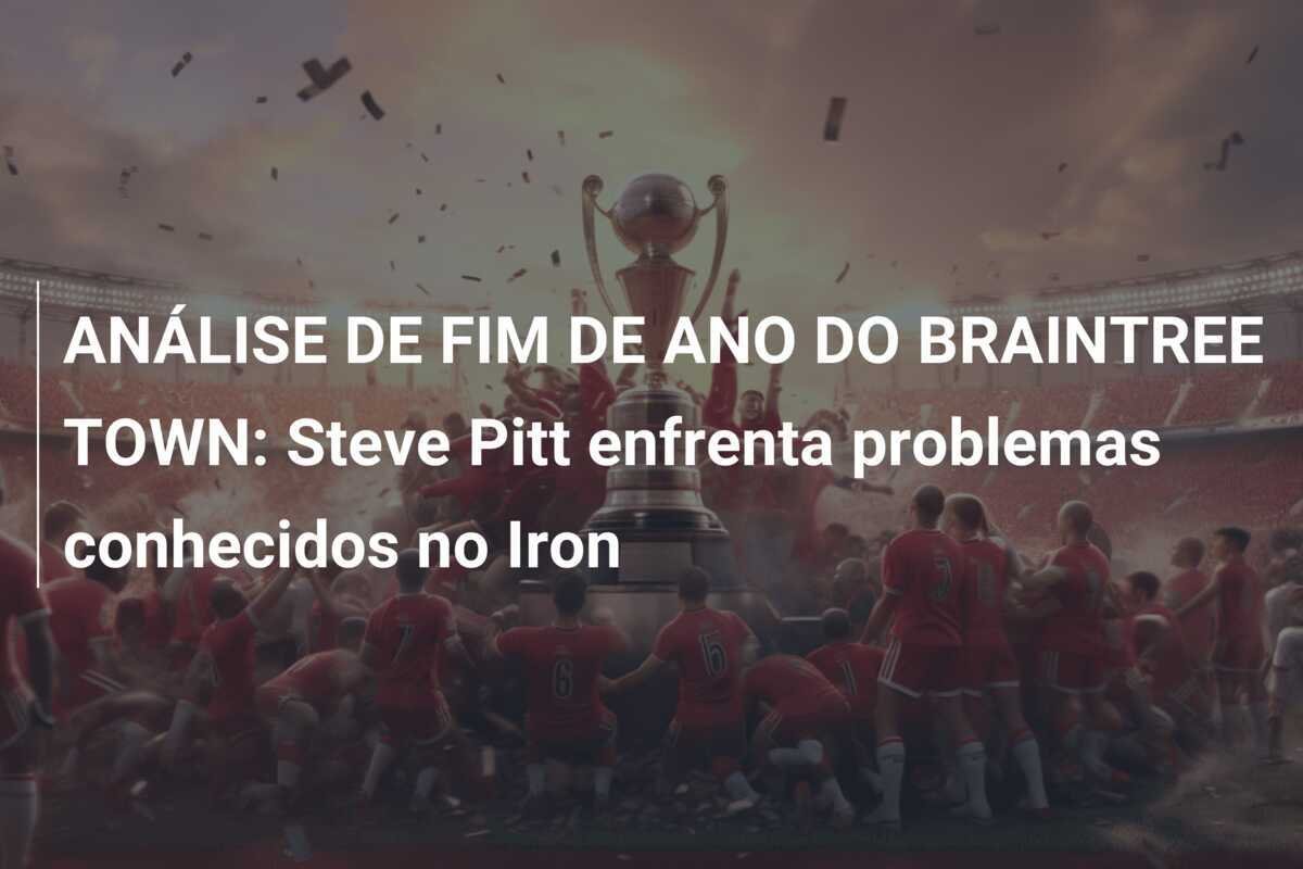 ANÁLISE DE FIM DE ANO DO BRAINTREE TOWN: Steve Pitt enfrenta problemas conhecidos no Iron