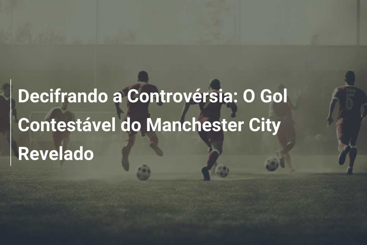 Decifrando a Controvérsia: O Gol Contestável do Manchester City Revelado