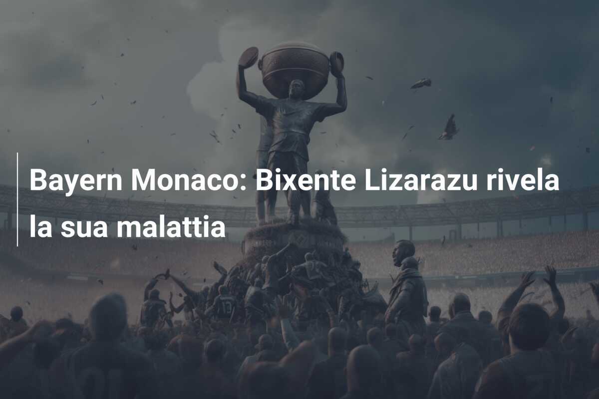 Bayern Monaco: Bixente Lizarazu rivela la sua malattia