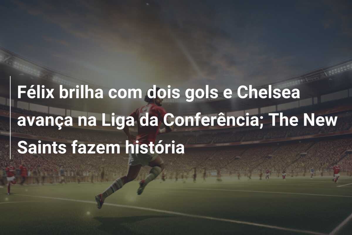 Félix brilha com dois gols e Chelsea avança na Liga da Conferência; The New Saints fazem história
