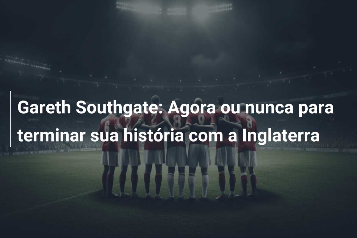 Gareth Southgate: Agora ou nunca para terminar sua história com a Inglaterra