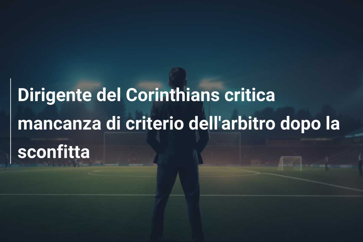 Dirigente del Corinthians critica mancanza di criterio dell'arbitro dopo la sconfitta