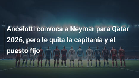 Ancelotti convoca a Neymar para Qatar 2026, pero le quita la capitanía y el puesto fijo