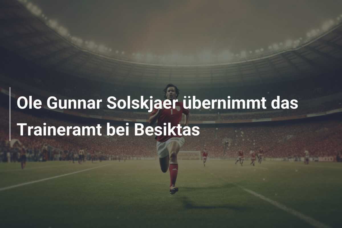 Ole Gunnar Solskjaer übernimmt das Traineramt bei Besiktas