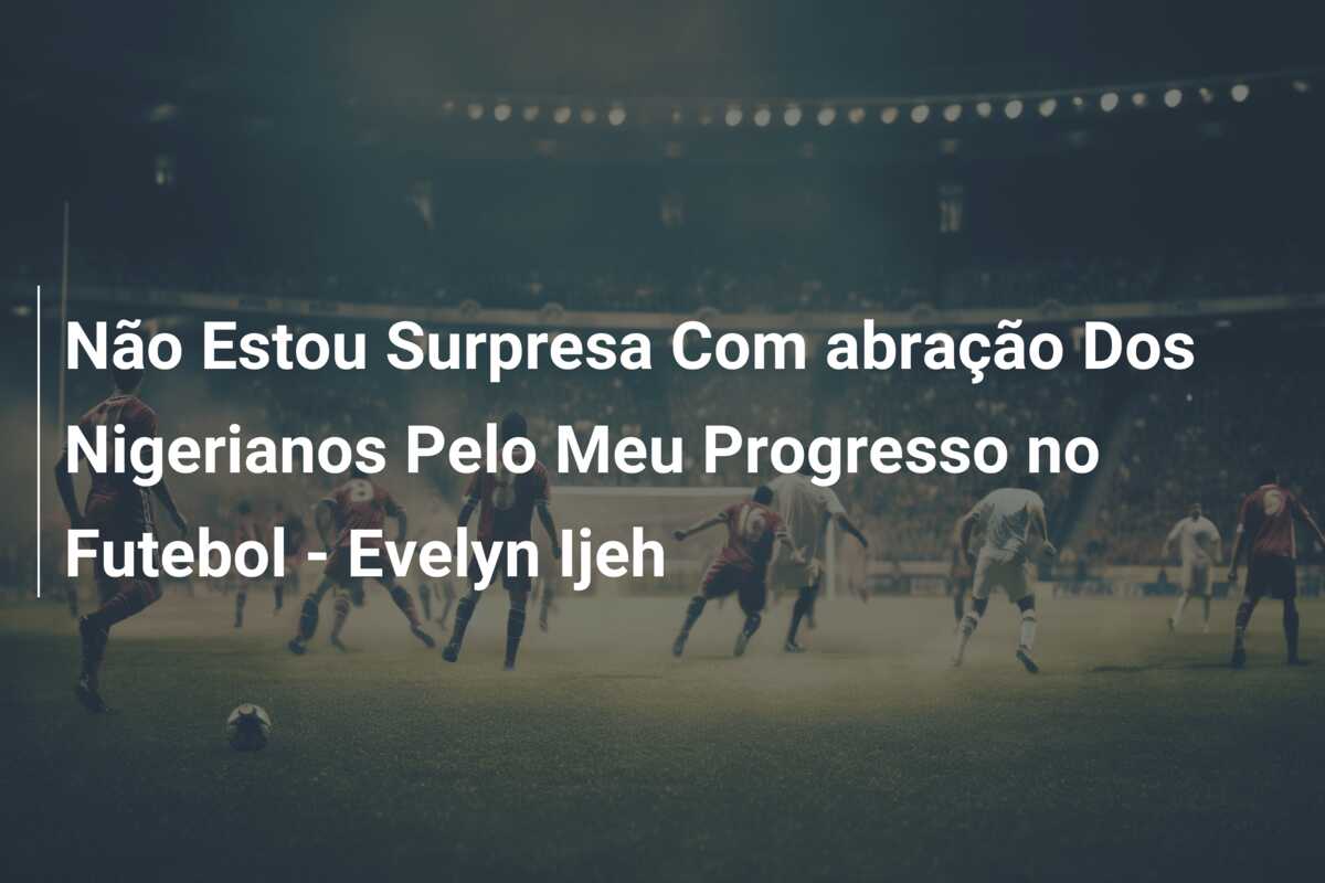 Não Estou Surpresa Com abração Dos Nigerianos Pelo Meu Progresso no Futebol – Evelyn Ijeh