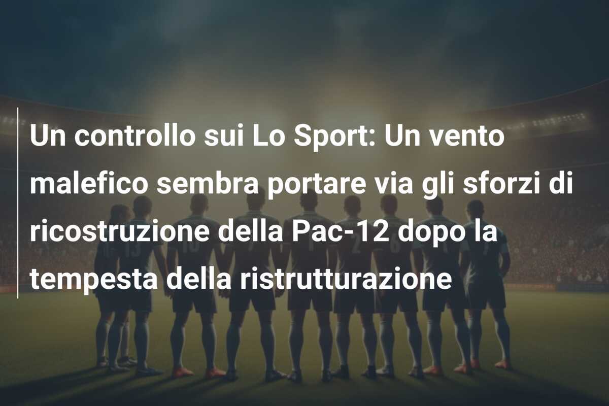 Un controllo sui Lo Sport: Un vento malefico sembra portare via gli sforzi di ricostruzione della Pac-12 dopo la tempesta della ristrutturazione