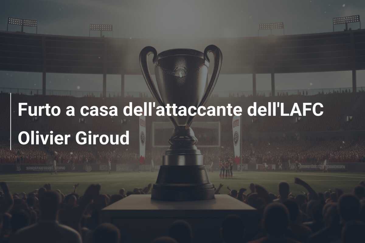 Furto a casa dell'attaccante dell'LAFC Olivier Giroud