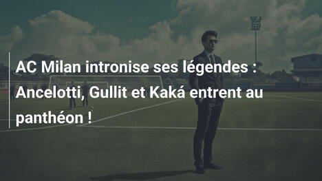 AC Milan intronise ses légendes : Ancelotti, Gullit et Kaká entrent au panthéon !