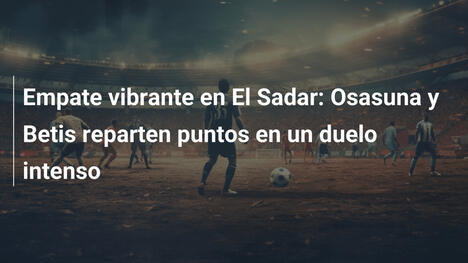 Empate vibrante en El Sadar: Osasuna y Betis reparten puntos en un duelo intenso