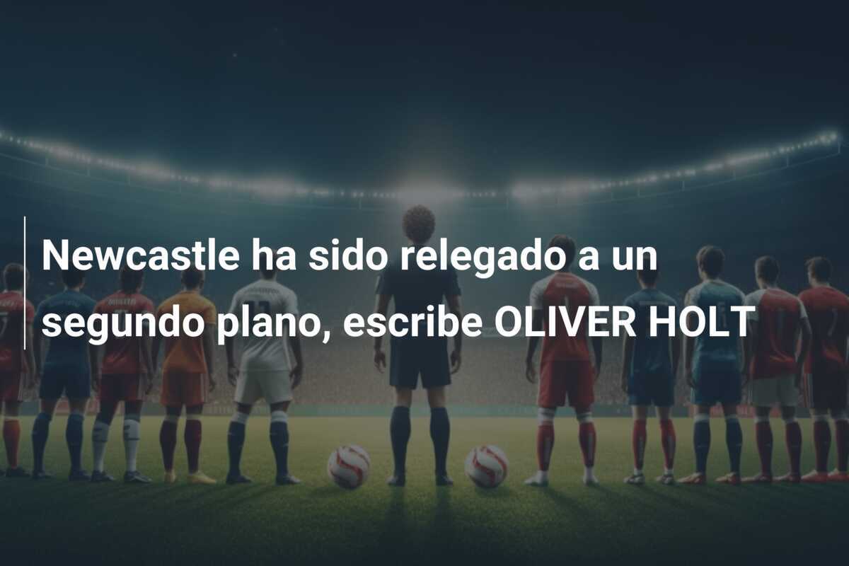 Newcastle ha sido relegado a un segundo plano, escribe OLIVER HOLT