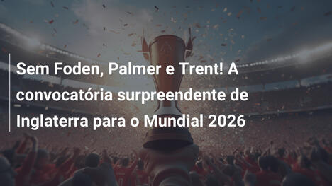 Sem Foden, Palmer e Trent! A convocatória surpreendente de Inglaterra para o Mundial 2026