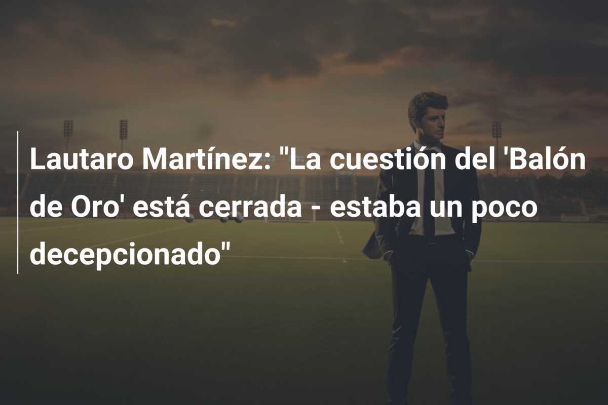 Lautaro Martínez: "La cuestión del 'Balón de Oro' está cerrada - estaba un poco decepcionado"