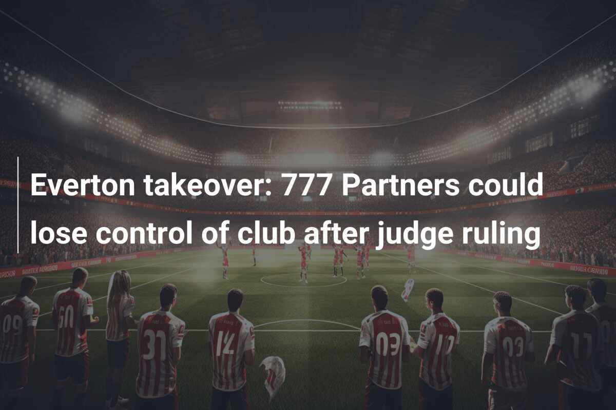 Everton takeover: 777 Partners could lose control of club after judge ruling