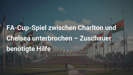 FA-Cup-Spiel zwischen Charlton und Chelsea unterbrochen – Zuschauer benötigte Hilfe