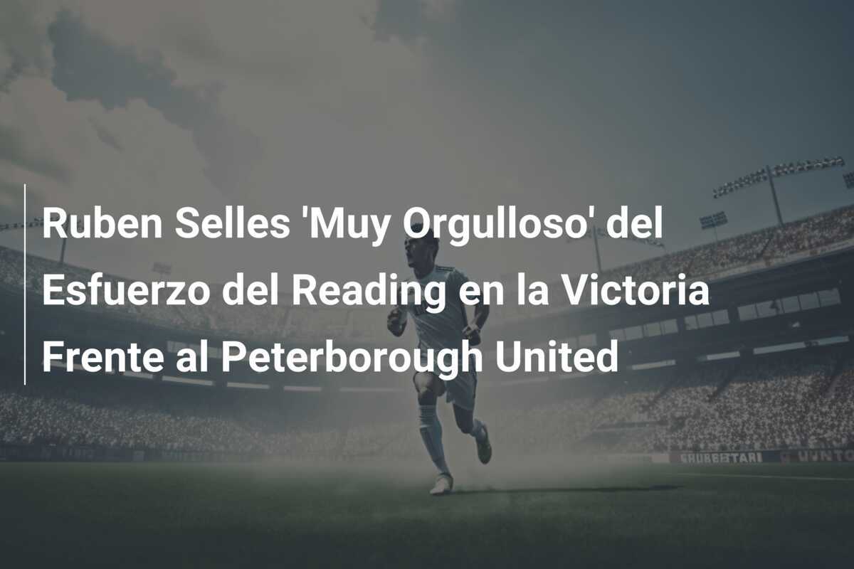 Ruben Selles 'Muy Orgulloso' del Esfuerzo del Reading en la Victoria Frente al Peterborough United